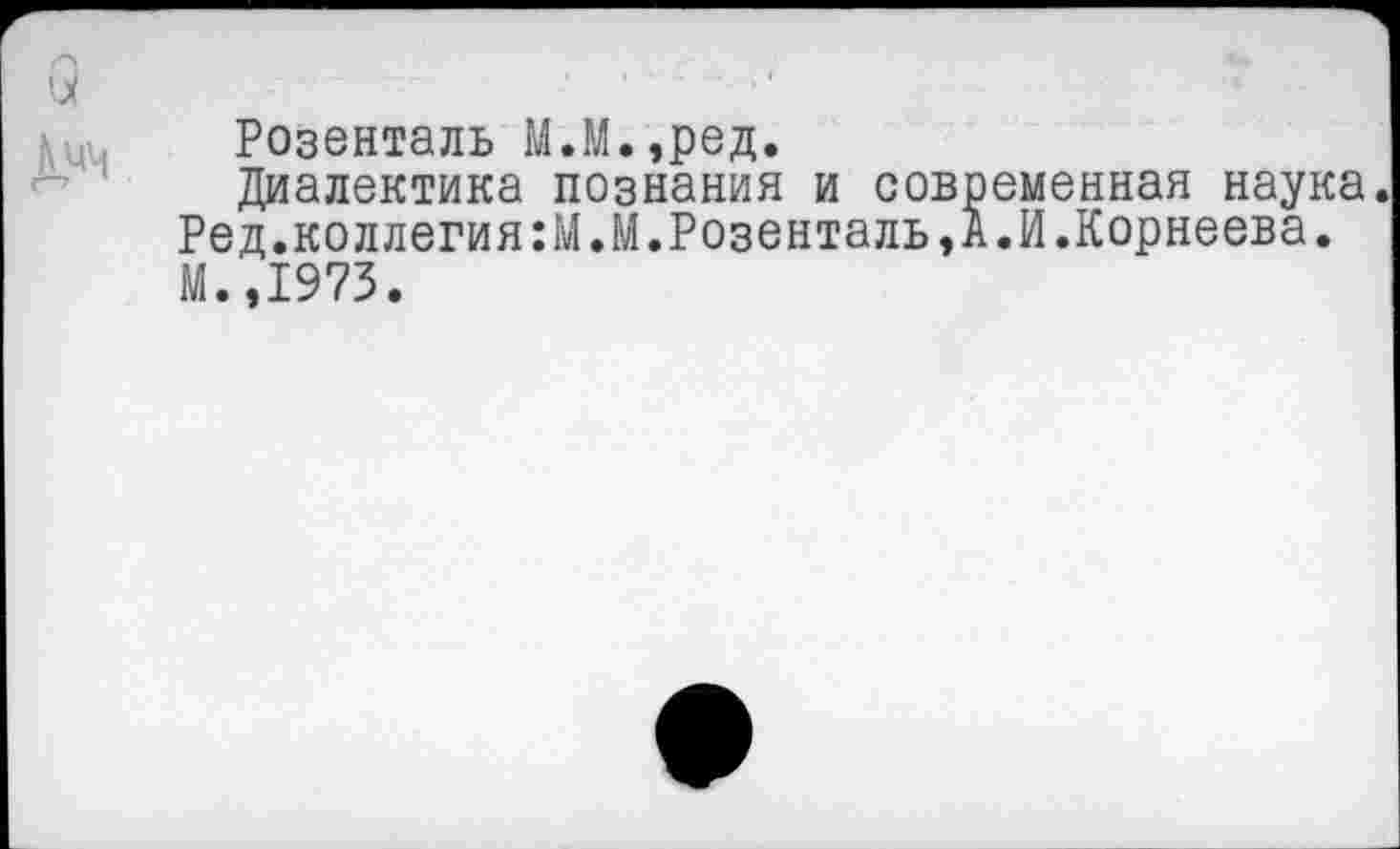 ﻿Розенталь М.М.,ред.
Диалектика познания и современная наука.
Ред.коллегия:М.М.Розенталь,А.И.Корнеева. М.,1973.